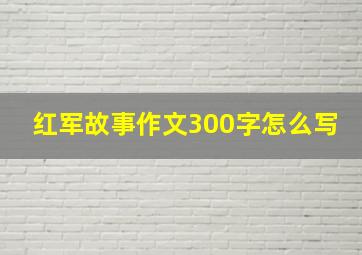 红军故事作文300字怎么写