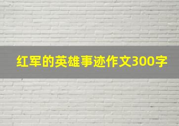 红军的英雄事迹作文300字