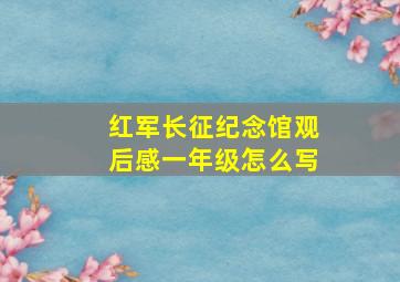 红军长征纪念馆观后感一年级怎么写