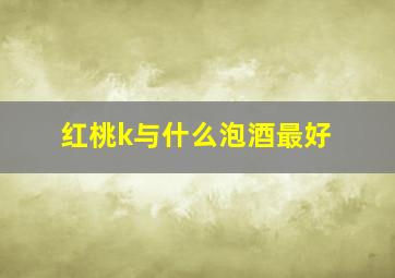 红桃k与什么泡酒最好