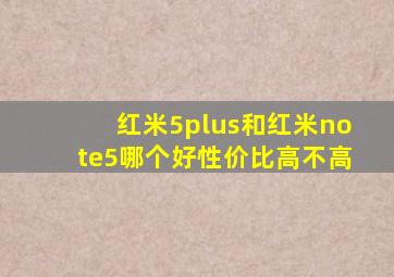 红米5plus和红米note5哪个好性价比高不高