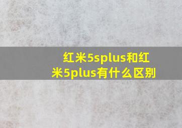 红米5splus和红米5plus有什么区别