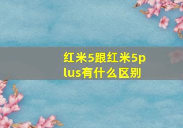 红米5跟红米5plus有什么区别