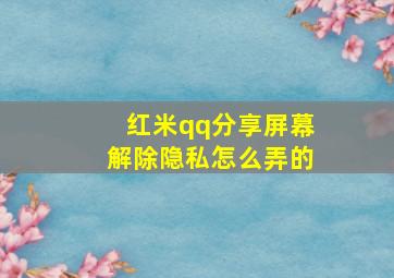 红米qq分享屏幕解除隐私怎么弄的