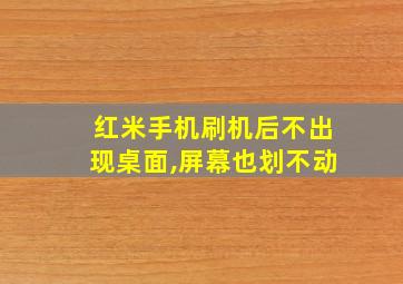 红米手机刷机后不出现桌面,屏幕也划不动