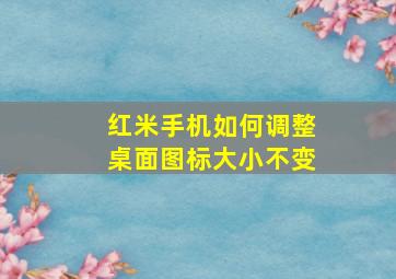 红米手机如何调整桌面图标大小不变