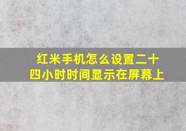 红米手机怎么设置二十四小时时间显示在屏幕上