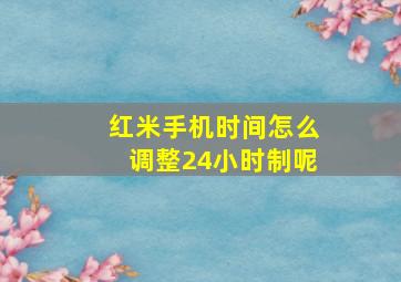 红米手机时间怎么调整24小时制呢