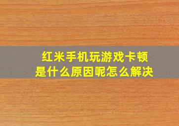 红米手机玩游戏卡顿是什么原因呢怎么解决