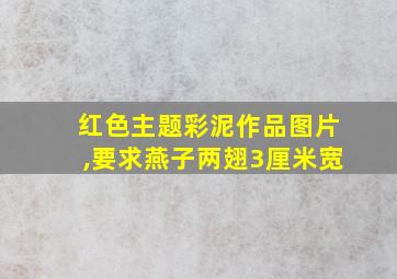 红色主题彩泥作品图片,要求燕子两翅3厘米宽