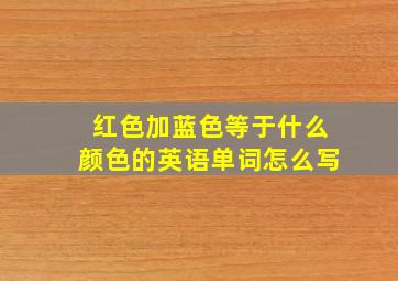 红色加蓝色等于什么颜色的英语单词怎么写