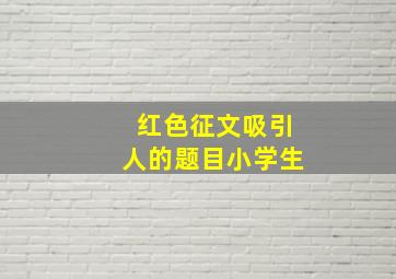 红色征文吸引人的题目小学生