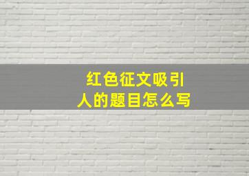 红色征文吸引人的题目怎么写