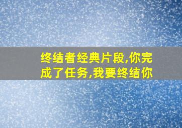 终结者经典片段,你完成了任务,我要终结你