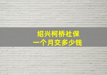 绍兴柯桥社保一个月交多少钱