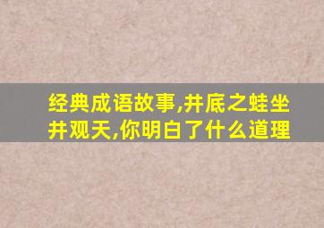 经典成语故事,井底之蛙坐井观天,你明白了什么道理