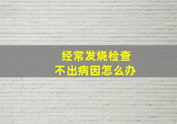 经常发烧检查不出病因怎么办