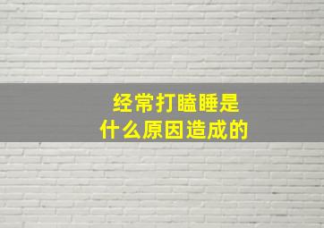 经常打瞌睡是什么原因造成的