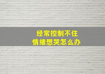 经常控制不住情绪想哭怎么办