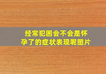 经常犯困会不会是怀孕了的症状表现呢图片