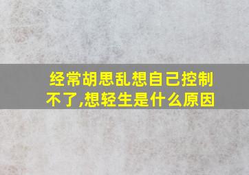 经常胡思乱想自己控制不了,想轻生是什么原因