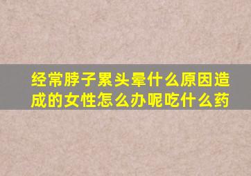 经常脖子累头晕什么原因造成的女性怎么办呢吃什么药