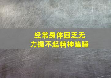 经常身体困乏无力提不起精神瞌睡