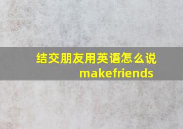 结交朋友用英语怎么说makefriends