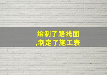 绘制了路线图,制定了施工表