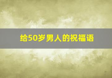 给50岁男人的祝福语