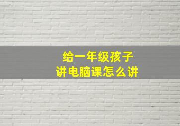 给一年级孩子讲电脑课怎么讲