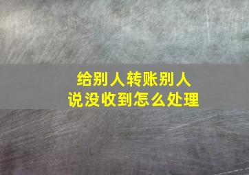 给别人转账别人说没收到怎么处理