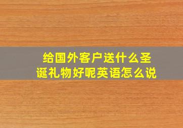 给国外客户送什么圣诞礼物好呢英语怎么说