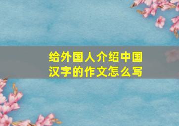 给外国人介绍中国汉字的作文怎么写