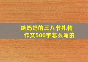 给妈妈的三八节礼物作文500字怎么写的