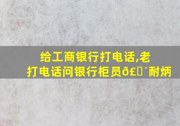 给工商银行打电话,老打电话问银行柜员𣎴耐炳