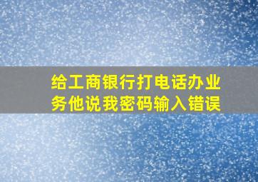 给工商银行打电话办业务他说我密码输入错误