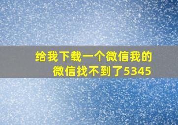 给我下载一个微信我的微信找不到了5345