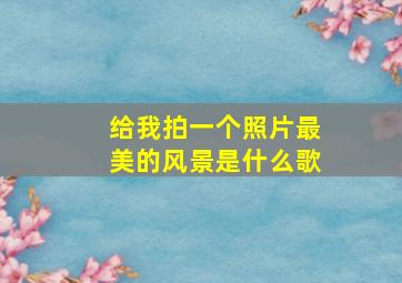 给我拍一个照片最美的风景是什么歌