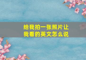 给我拍一张照片让我看的英文怎么说