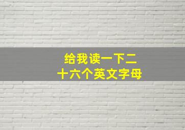 给我读一下二十六个英文字母