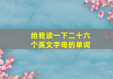 给我读一下二十六个英文字母的单词