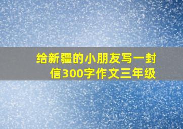 给新疆的小朋友写一封信300字作文三年级