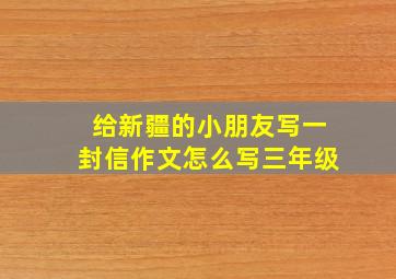 给新疆的小朋友写一封信作文怎么写三年级