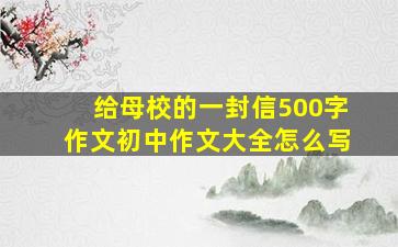 给母校的一封信500字作文初中作文大全怎么写