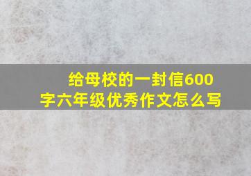 给母校的一封信600字六年级优秀作文怎么写