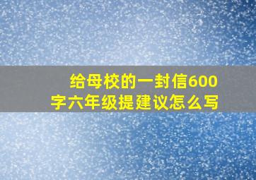 给母校的一封信600字六年级提建议怎么写