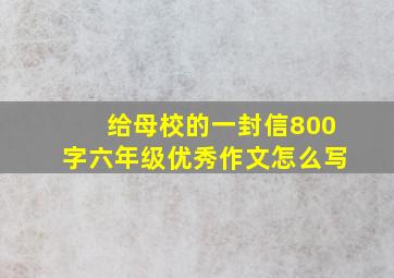 给母校的一封信800字六年级优秀作文怎么写