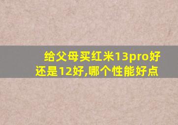 给父母买红米13pro好还是12好,哪个性能好点