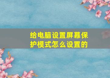 给电脑设置屏幕保护模式怎么设置的